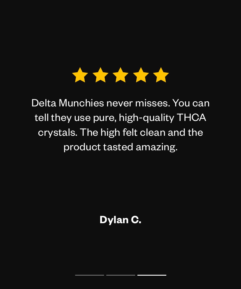 “Delta Munchies never misses. You can tell they use pure, high-quality THCA crystals. The high felt clean and the product tasted amazing.” - Dylan C.